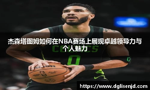 杰森塔图姆如何在NBA赛场上展现卓越领导力与个人魅力